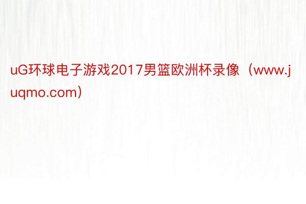 uG环球电子游戏2017男篮欧洲杯录像（www.juqmo.com）