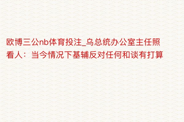 欧博三公nb体育投注_乌总统办公室主任照看人：当今情况下基辅反对任何和谈有打算