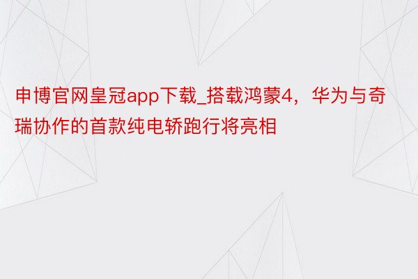 申博官网皇冠app下载_搭载鸿蒙4，华为与奇瑞协作的首款纯电轿跑行将亮相