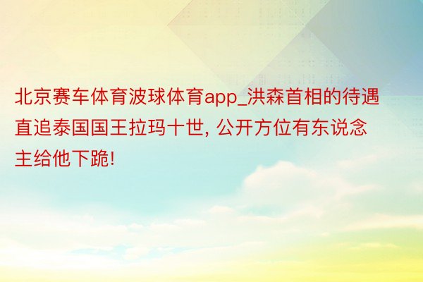 北京赛车体育波球体育app_洪森首相的待遇直追泰国国王拉玛十世， 公开方位有东说念主给他下跪!