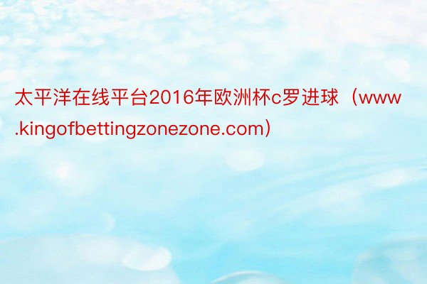 太平洋在线平台2016年欧洲杯c罗进球（www.kingofbettingzonezone.com）