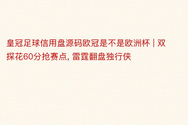 皇冠足球信用盘源码欧冠是不是欧洲杯 | 双探花60分抢赛点， 雷霆翻盘独行侠