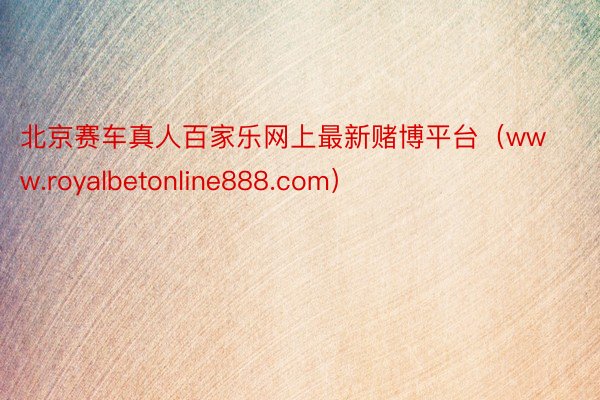 北京赛车真人百家乐网上最新赌博平台（www.royalbetonline888.com）