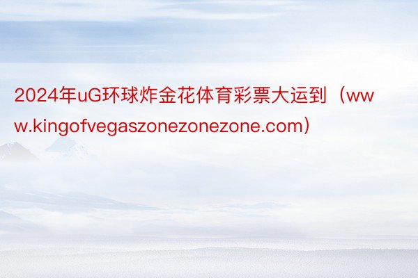 2024年uG环球炸金花体育彩票大运到（www.kingofvegaszonezonezone.com）