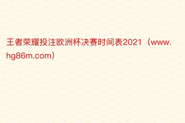 王者荣耀投注欧洲杯决赛时间表2021（www.hg86m.com）