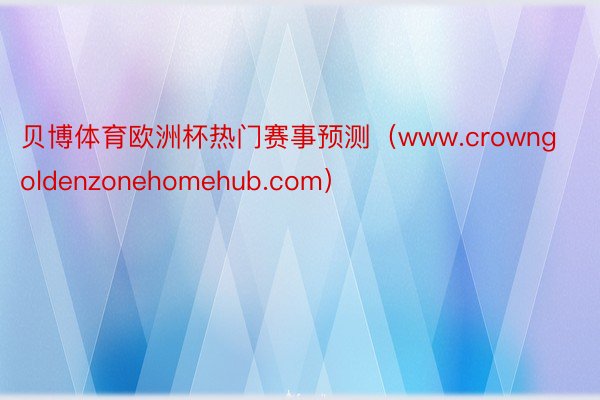 贝博体育欧洲杯热门赛事预测（www.crowngoldenzonehomehub.com）