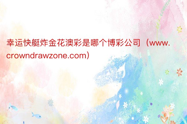 幸运快艇炸金花澳彩是哪个博彩公司（www.crowndrawzone.com）