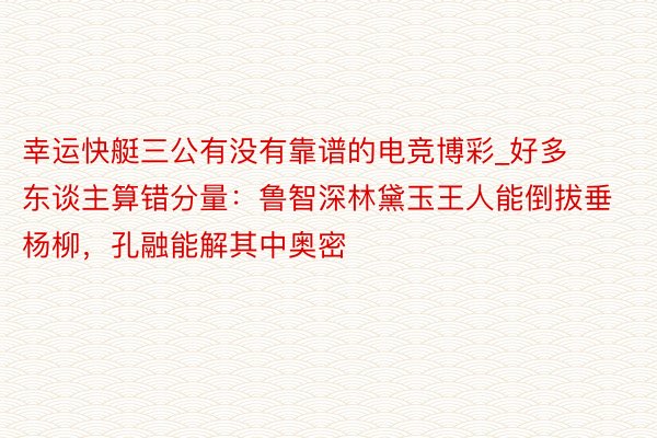 幸运快艇三公有没有靠谱的电竞博彩_好多东谈主算错分量：鲁智深林黛玉王人能倒拔垂杨柳，孔融能解其中奥密