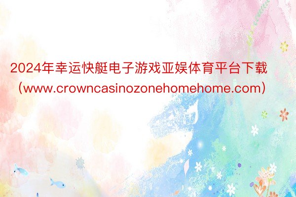 2024年幸运快艇电子游戏亚娱体育平台下载（www.crowncasinozonehomehome.com）