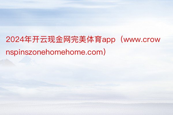 2024年开云现金网完美体育app（www.crownspinszonehomehome.com）