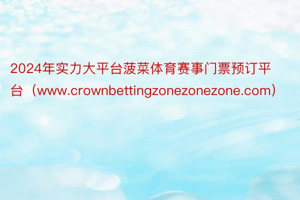 2024年实力大平台菠菜体育赛事门票预订平台（www.crownbettingzonezonezone.com）