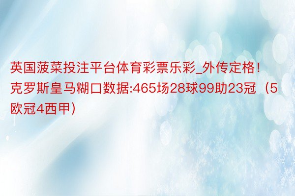 英国菠菜投注平台体育彩票乐彩_外传定格！克罗斯皇马糊口数据:465场28球99助23冠（5欧冠4西甲）