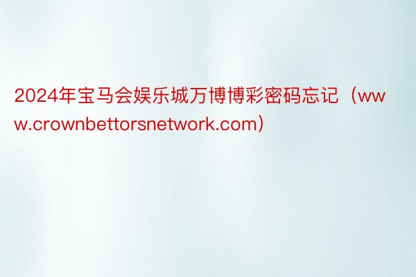 2024年宝马会娱乐城万博博彩密码忘记（www.crownbettorsnetwork.com）