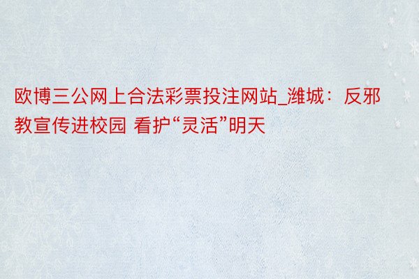 欧博三公网上合法彩票投注网站_潍城：反邪教宣传进校园 看护“灵活”明天