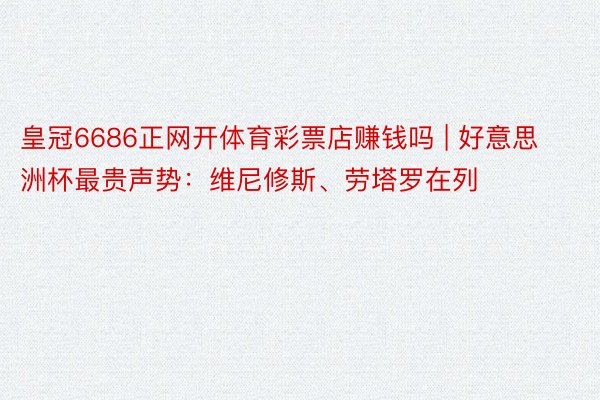 皇冠6686正网开体育彩票店赚钱吗 | 好意思洲杯最贵声势：维尼修斯、劳塔罗在列