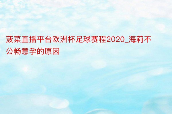 菠菜直播平台欧洲杯足球赛程2020_海莉不公畅意孕的原因