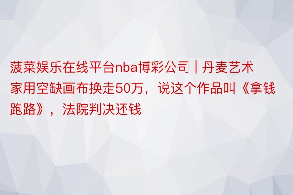 菠菜娱乐在线平台nba博彩公司 | 丹麦艺术家用空缺画布换走50万，说这个作品叫《拿钱跑路》，法院判决还钱