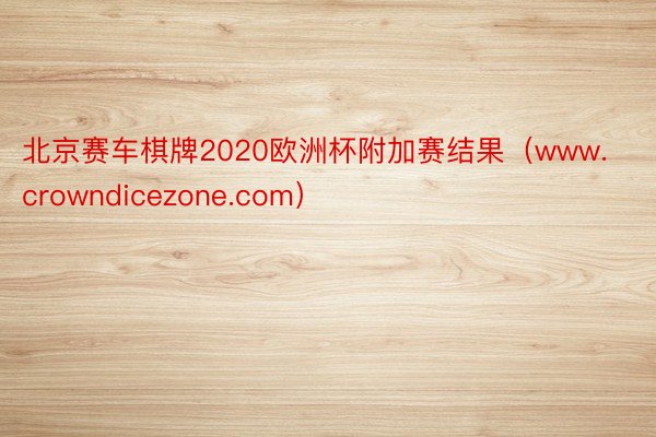 北京赛车棋牌2020欧洲杯附加赛结果（www.crowndicezone.com）