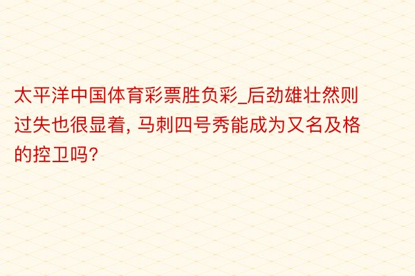 太平洋中国体育彩票胜负彩_后劲雄壮然则过失也很显着, 马刺四号秀能成为又名及格的控卫吗?