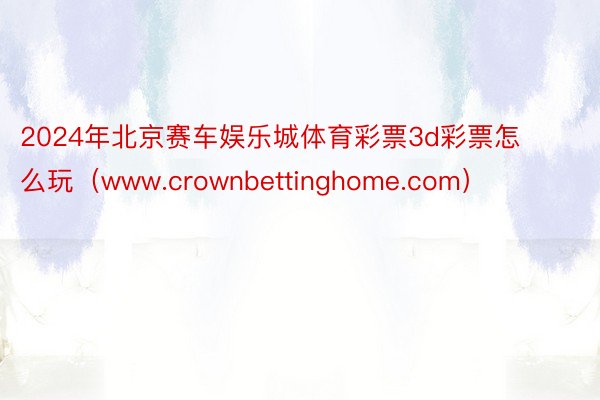 2024年北京赛车娱乐城体育彩票3d彩票怎么玩（www.crownbettinghome.com）