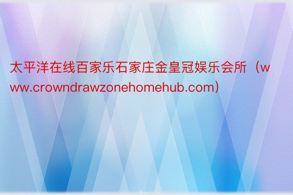 太平洋在线百家乐石家庄金皇冠娱乐会所（www.crowndrawzonehomehub.com）