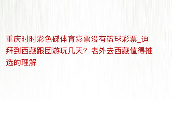 重庆时时彩色碟体育彩票没有篮球彩票_迪拜到西藏跟团游玩几天？老外去西藏值得推选的理解