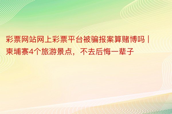 彩票网站网上彩票平台被骗报案算赌博吗 | 柬埔寨4个旅游景点，不去后悔一辈子