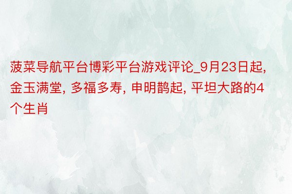 菠菜导航平台博彩平台游戏评论_9月23日起, 金玉满堂, 多福多寿, 申明鹊起, 平坦大路的4个生肖