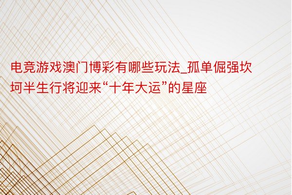 电竞游戏澳门博彩有哪些玩法_孤单倔强坎坷半生行将迎来“十年大运”的星座