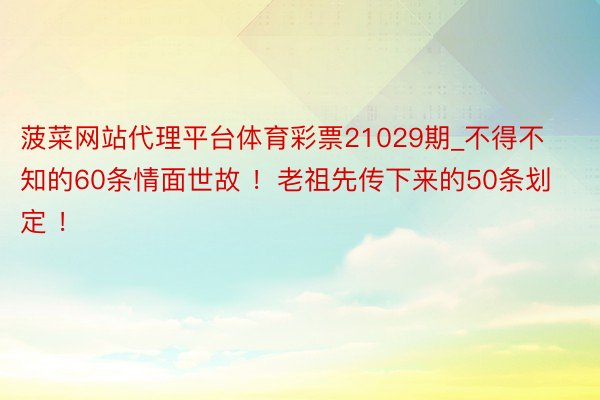 菠菜网站代理平台体育彩票21029期_不得不知的60条情面世故 ！老祖先传下来的50条划定 ！