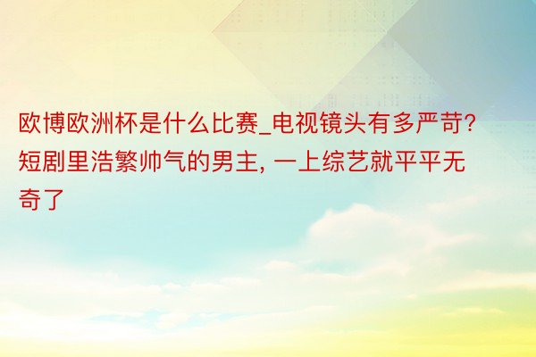 欧博欧洲杯是什么比赛_电视镜头有多严苛? 短剧里浩繁帅气的男主, 一上综艺就平平无奇了