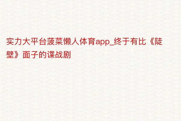 实力大平台菠菜懒人体育app_终于有比《陡壁》面子的谍战剧