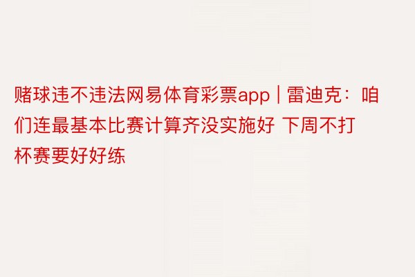 赌球违不违法网易体育彩票app | 雷迪克：咱们连最基本比赛计算齐没实施好 下周不打杯赛要好好练