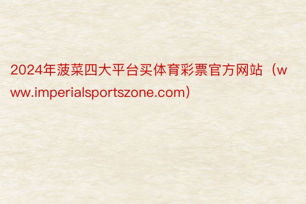 2024年菠菜四大平台买体育彩票官方网站（www.imperialsportszone.com）