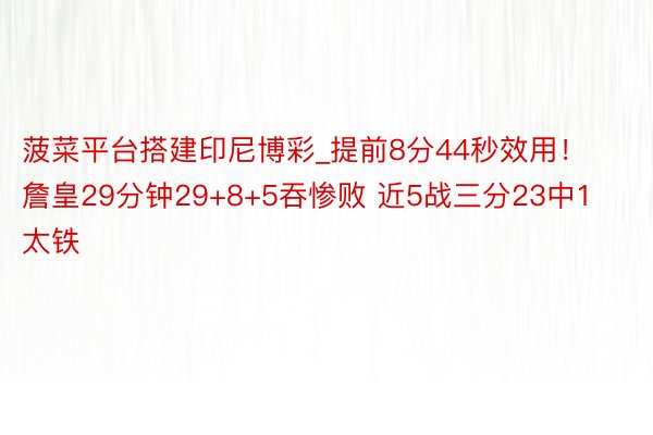 菠菜平台搭建印尼博彩_提前8分44秒效用！詹皇29分钟29+8+5吞惨败 近5战三分23中1太铁