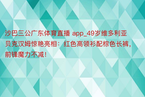 沙巴三公广东体育直播 app_49岁维多利亚贝克汉姆惊艳亮相：红色高领衫配棕色长裤，前锋魔力不减！