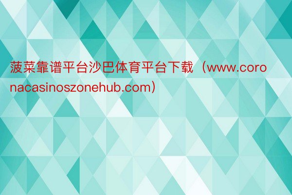 菠菜靠谱平台沙巴体育平台下载（www.coronacasinoszonehub.com）