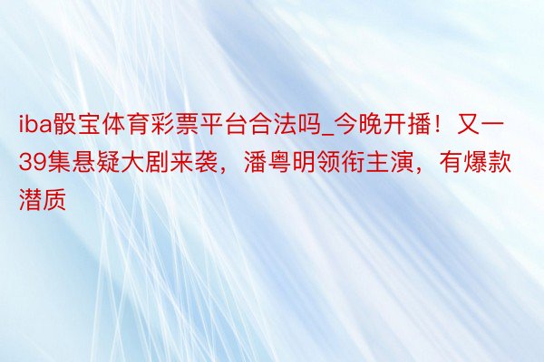 iba骰宝体育彩票平台合法吗_今晚开播！又一39集悬疑大剧来袭，潘粤明领衔主演，有爆款潜质