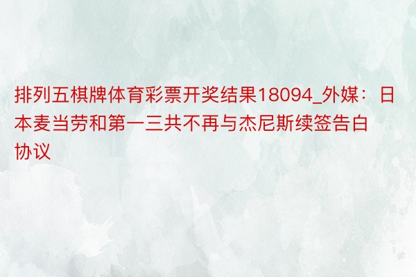 排列五棋牌体育彩票开奖结果18094_外媒：日本麦当劳和第一三共不再与杰尼斯续签告白协议