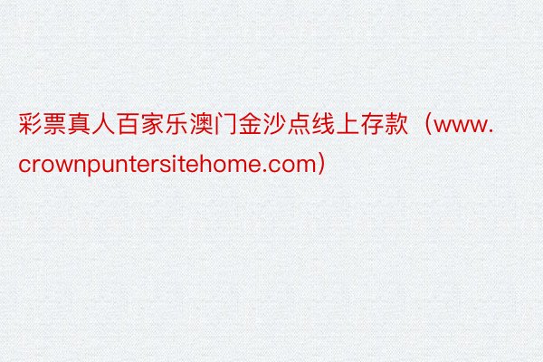 彩票真人百家乐澳门金沙点线上存款（www.crownpuntersitehome.com）