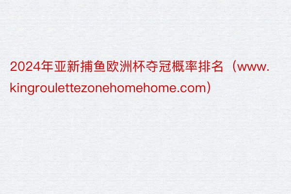 2024年亚新捕鱼欧洲杯夺冠概率排名（www.kingroulettezonehomehome.com）