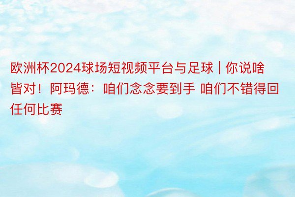 欧洲杯2024球场短视频平台与足球 | 你说啥皆对！阿玛德：咱们念念要到手 咱们不错得回任何比赛