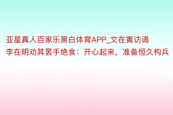 亚星真人百家乐黑白体育APP_文在寅访谒李在明劝其罢手绝食：开心起来，准备恒久构兵