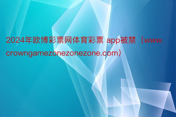 2024年欧博彩票网体育彩票 app被禁（www.crowngamezonezonezone.com）