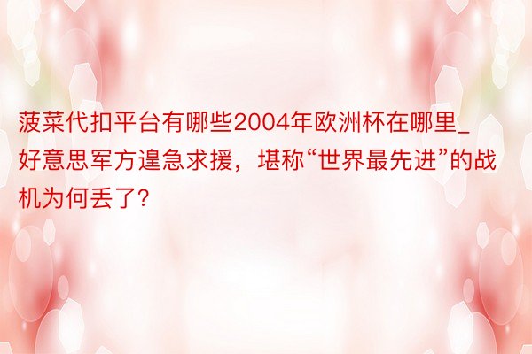 菠菜代扣平台有哪些2004年欧洲杯在哪里_好意思军方遑急求援，堪称“世界最先进”的战机为何丢了？