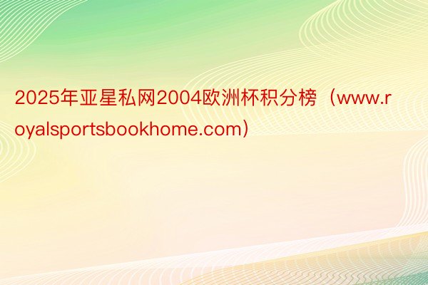 2025年亚星私网2004欧洲杯积分榜（www.royalsportsbookhome.com）