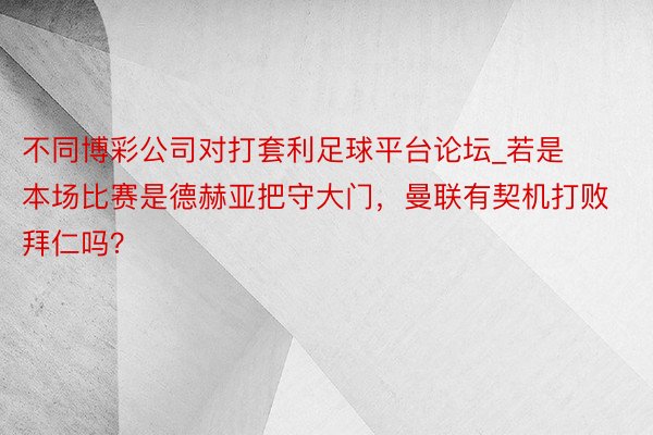 不同博彩公司对打套利足球平台论坛_若是本场比赛是德赫亚把守大门，曼联有契机打败拜仁吗？