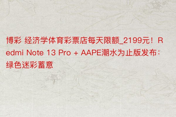 博彩 经济学体育彩票店每天限额_2199元！Redmi Note 13 Pro + AAPE潮水为止版发布：绿色迷彩蓄意