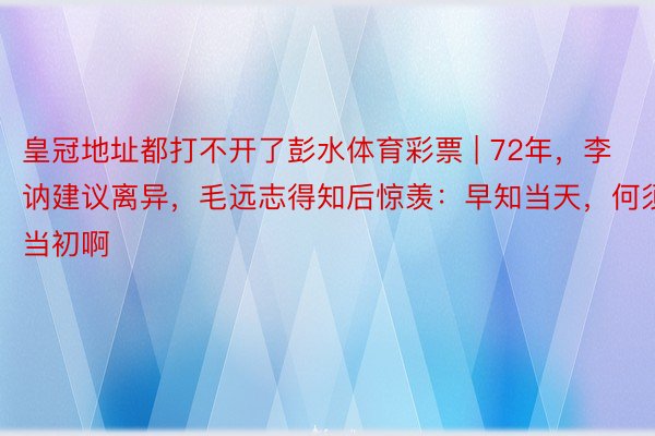 皇冠地址都打不开了彭水体育彩票 | 72年，李讷建议离异，毛远志得知后惊羡：早知当天，何须当初啊