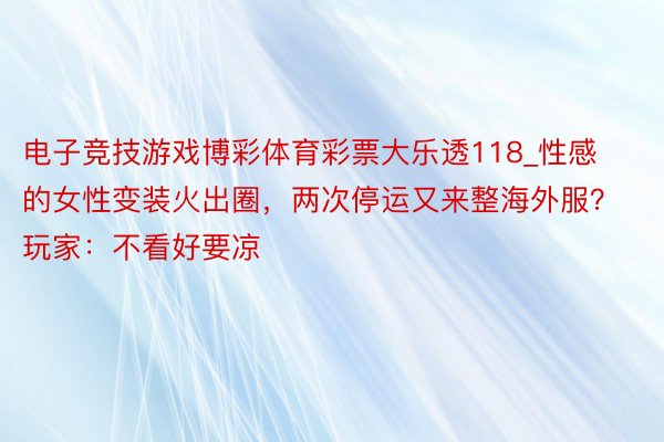 电子竞技游戏博彩体育彩票大乐透118_性感的女性变装火出圈，两次停运又来整海外服？玩家：不看好要凉